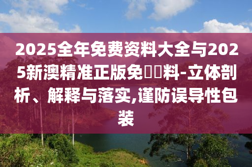 2025全年免費資料大全與2025新澳精準正版免費資料-立體剖析、解釋與落實,謹防誤導性包裝