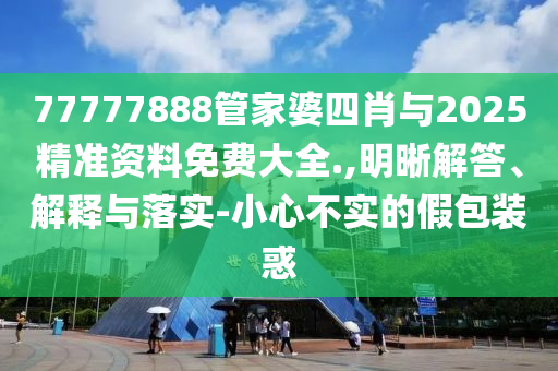 77777888管家婆四肖與2025精準資料免費大全.,明晰解答、解釋與落實-小心不實的假包裝惑