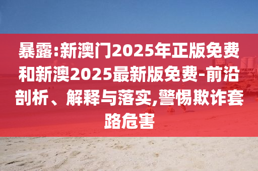 暴露:新澳門2025年正版免費和新澳2025最新版免費-前沿剖析、解釋與落實,警惕欺詐套路危害