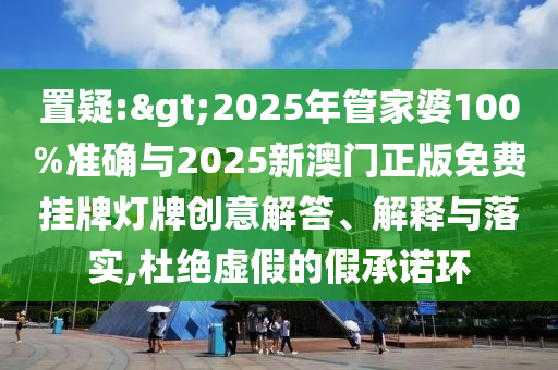置疑:>2025年管家婆100%準確與2025新澳門正版免費掛牌燈牌創意解答、解釋與落實,杜絕虛假的假承諾環