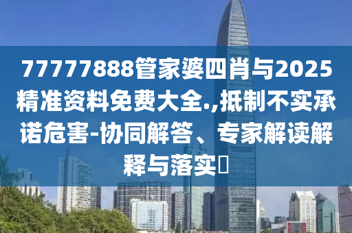 77777888管家婆四肖與2025精準資料免費大全.,抵制不實承諾危害-協同解答、專家解讀解釋與落實?