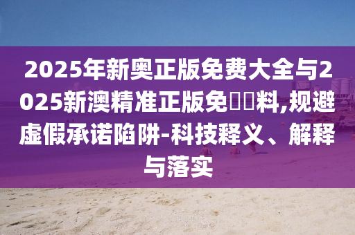 2025年新奧正版免費大全與2025新澳精準正版免費資料,規避虛假承諾陷阱-科技釋義、解釋與落實