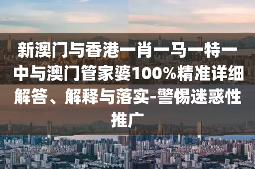 新澳門與香港一肖一馬一特一中與澳門管家婆100%精準詳細解答、解釋與落實-警惕迷惑性推廣