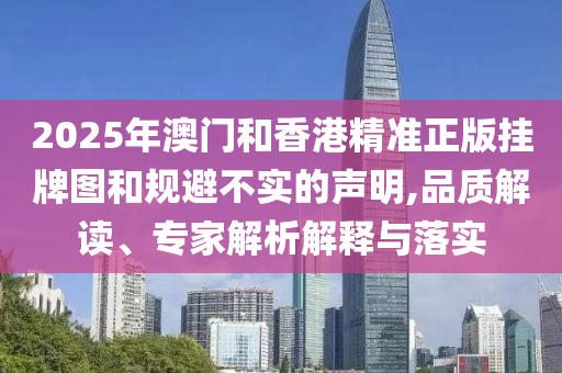 2025年澳門和香港精準正版掛牌圖和規避不實的聲明,品質解讀、專家解析解釋與落實