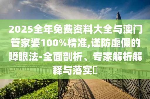 2025全年免費資料大全與澳門管家婆100%精準(zhǔn),謹(jǐn)防虛假的障眼法-全面剖析、專家解析解釋與落實?