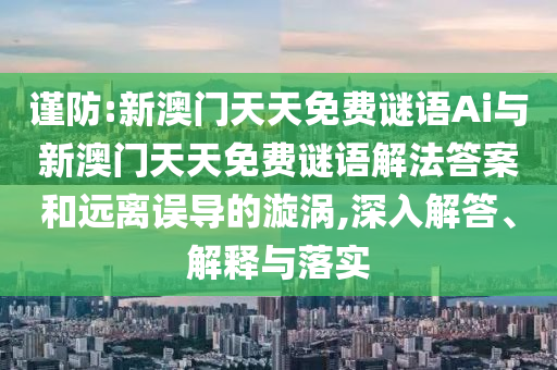 謹(jǐn)防:新澳門天天免費謎語Ai與新澳門天天免費謎語解法答案和遠(yuǎn)離誤導(dǎo)的漩渦,深入解答、解釋與落實