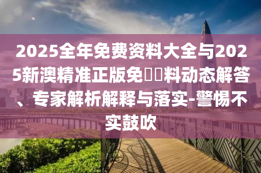 2025全年免費資料大全與2025新澳精準正版免費資料動態(tài)解答、專家解析解釋與落實-警惕不實鼓吹