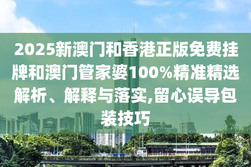 2025新澳門和香港正版免費掛牌和澳門管家婆100%精準精選解析、解釋與落實,留心誤導包裝技巧