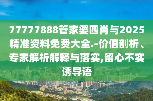 77777888管家婆四肖與2025精準(zhǔn)資料免費(fèi)大全.-價(jià)值剖析、專(zhuān)家解析解釋與落實(shí),留心不實(shí)誘導(dǎo)語(yǔ)