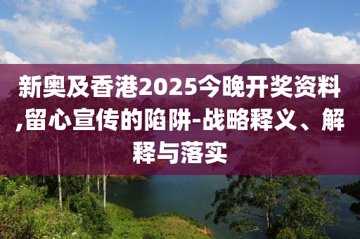 新奧及香港2025今晚開獎資料,留心宣傳的陷阱-戰略釋義、解釋與落實