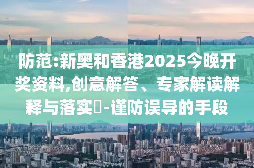 防范:新奧和香港2025今晚開獎資料,創意解答、專家解讀解釋與落實?-謹防誤導的手段