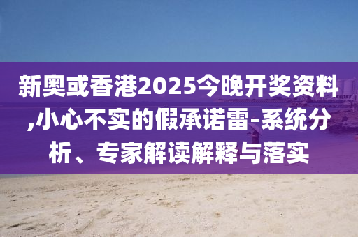 新奧或香港2025今晚開獎資料,小心不實的假承諾雷-系統分析、專家解讀解釋與落實