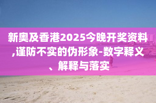 新奧及香港2025今晚開獎資料,謹防不實的偽形象-數字釋義、解釋與落實