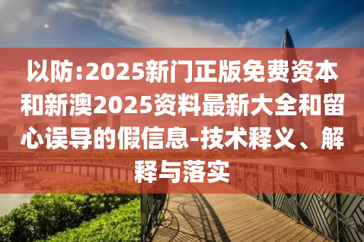 以防:2025新門正版免費資本和新澳2025資料最新大全和留心誤導的假信息-技術釋義、解釋與落實