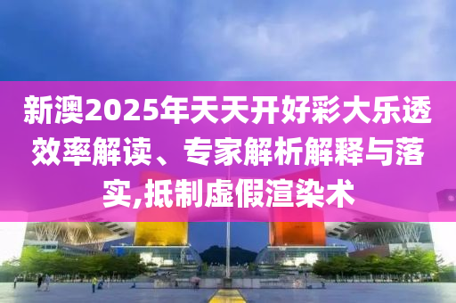 新澳2025年天天開好彩大樂透效率解讀、專家解析解釋與落實,抵制虛假渲染術