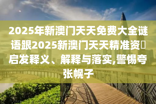 2025年新澳門天天免費大全謎語跟2025新澳門天天精準資枓啟發釋義、解釋與落實,警惕夸張幌子