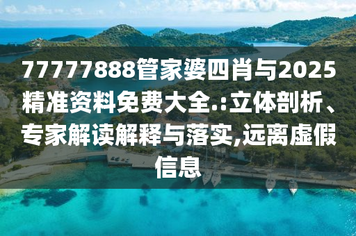 77777888管家婆四肖與2025精準資料免費大全.:立體剖析、專家解讀解釋與落實,遠離虛假信息