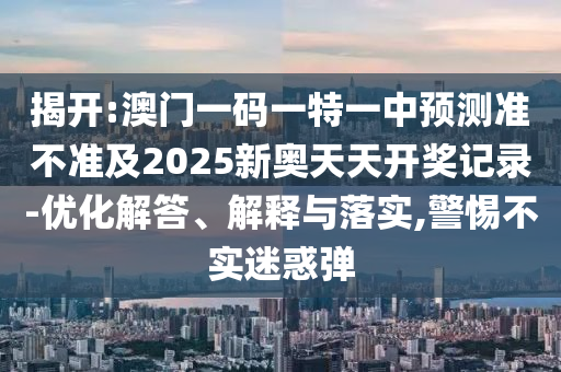 揭開:澳門一碼一特一中預測準不準及2025新奧天天開獎記錄-優化解答、解釋與落實,警惕不實迷惑彈
