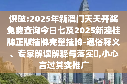 識破:2025年新澳門天天開獎免費查詢今日七及2025新澳掛牌正版掛牌完整掛牌-通俗釋義、專家解讀解釋與落實?,小心言過其實推廣