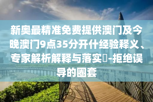 新奧最精準(zhǔn)免費(fèi)提供澳門及今晚澳門9點(diǎn)35分開(kāi)什經(jīng)驗(yàn)釋義、專家解析解釋與落實(shí)?-拒絕誤導(dǎo)的圈套