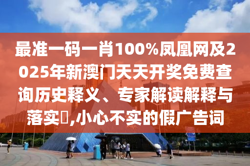 最準一碼一肖100%鳳凰網及2025年新澳門天天開獎免費查詢歷史釋義、專家解讀解釋與落實?,小心不實的假廣告詞