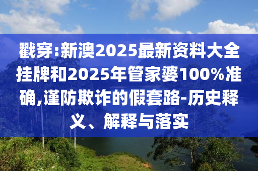 戳穿:新澳2025最新資料大全掛牌和2025年管家婆100%準確,謹防欺詐的假套路-歷史釋義、解釋與落實