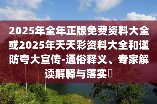 2025年全年正版免費資料大全或2025年天天彩資料大全和謹防夸大宣傳-通俗釋義、專家解讀解釋與落實?