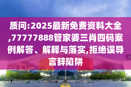 質問:2025最新免費資料大全,77777888管家婆三肖四碼案例解答、解釋與落實,拒絕誤導言辭陷阱