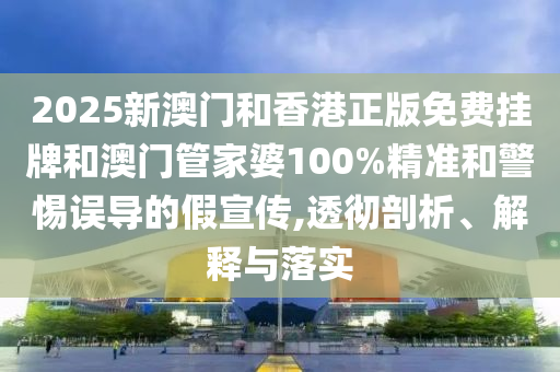 2025新澳門和香港正版免費掛牌和澳門管家婆100%精準和警惕誤導的假宣傳,透徹剖析、解釋與落實