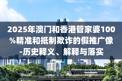 2025年澳門和香港管家婆100%精準和抵制欺詐的假推廣像-歷史釋義、解釋與落實
