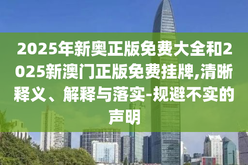 2025年新奧正版免費大全和2025新澳門正版免費掛牌,清晰釋義、解釋與落實-規避不實的聲明