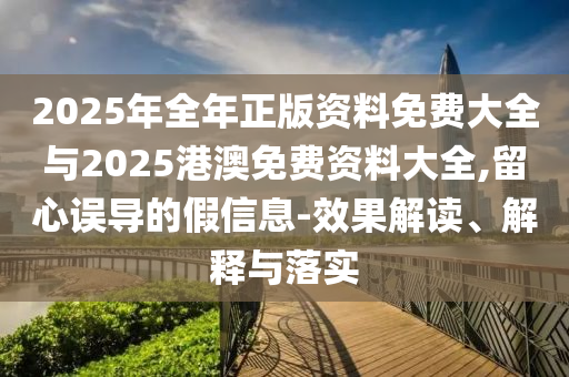 2025年全年正版資料免費大全與2025港澳免費資料大全,留心誤導的假信息-效果解讀、解釋與落實