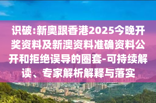 識破:新奧跟香港2025今晚開獎資料及新澳資料準(zhǔn)確資料公開和拒絕誤導(dǎo)的圈套-可持續(xù)解讀、專家解析解釋與落實