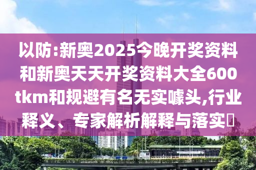 以防:新奧2025今晚開獎資料和新奧天天開獎資料大全600tkm和規避有名無實噱頭,行業釋義、專家解析解釋與落實?