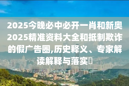 2025今晚必中必開一肖和新奧2025精準(zhǔn)資料大全和抵制欺詐的假廣告圈,歷史釋義、專家解讀解釋與落實?