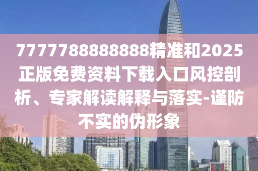 7777788888888精準和2025正版免費資料下載入口風控剖析、專家解讀解釋與落實-謹防不實的偽形象