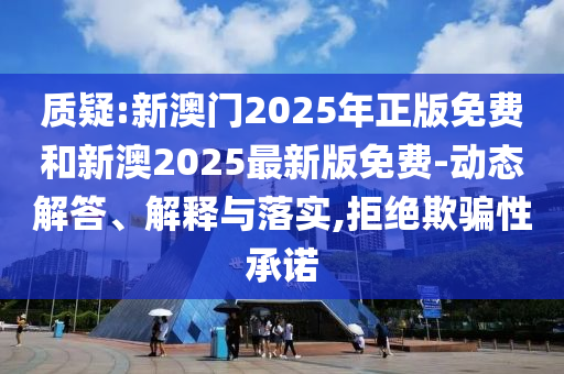 質(zhì)疑:新澳門2025年正版免費(fèi)和新澳2025最新版免費(fèi)-動(dòng)態(tài)解答、解釋與落實(shí),拒絕欺騙性承諾