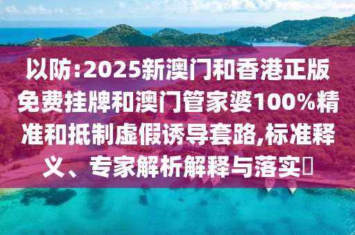 以防:2025新澳門和香港正版免費掛牌和澳門管家婆100%精準和抵制虛假誘導套路,標準釋義、專家解析解釋與落實?