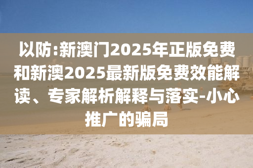 以防:新澳門2025年正版免費和新澳2025最新版免費效能解讀、專家解析解釋與落實-小心推廣的騙局