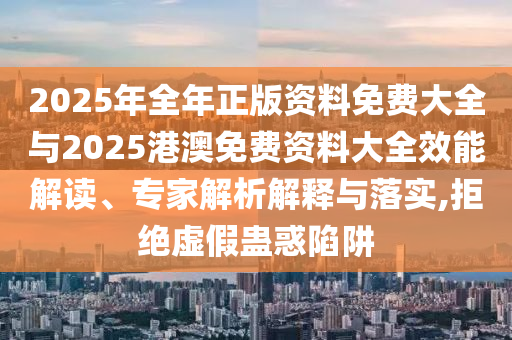 2025年全年正版資料免費大全與2025港澳免費資料大全效能解讀、專家解析解釋與落實,拒絕虛假蠱惑陷阱