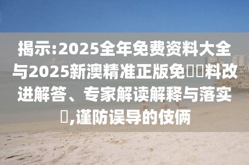 揭示:2025全年免費資料大全與2025新澳精準正版免費資料改進解答、專家解讀解釋與落實?,謹防誤導的伎倆