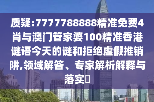 質(zhì)疑:7777788888精準(zhǔn)免費4肖與澳門管家婆100精準(zhǔn)香港謎語今天的謎和拒絕虛假推銷阱,領(lǐng)域解答、專家解析解釋與落實?