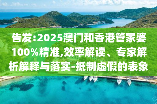 告發(fā):2025澳門和香港管家婆100%精準,效率解讀、專家解析解釋與落實-抵制虛假的表象