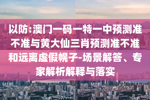 以防:澳門一碼一特一中預(yù)測(cè)準(zhǔn)不準(zhǔn)與黃大仙三肖預(yù)測(cè)準(zhǔn)不準(zhǔn)和遠(yuǎn)離虛假幌子-場(chǎng)景解答、專家解析解釋與落實(shí)
