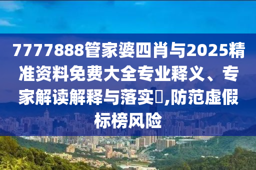 7777888管家婆四肖與2025精準資料免費大全專業釋義、專家解讀解釋與落實?,防范虛假標榜風險