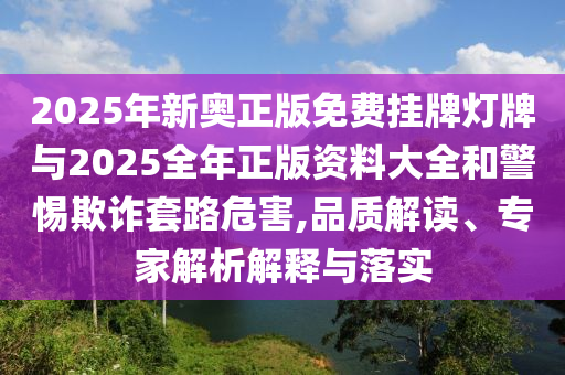 2025年新奧正版免費掛牌燈牌與2025全年正版資料大全和警惕欺詐套路危害,品質解讀、專家解析解釋與落實