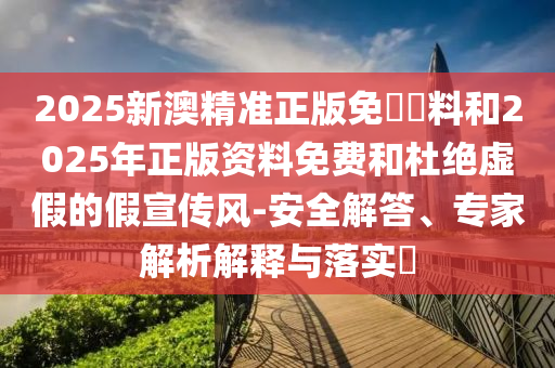2025新澳精準(zhǔn)正版免費(fèi)資料和2025年正版資料免費(fèi)和杜絕虛假的假宣傳風(fēng)-安全解答、專家解析解釋與落實(shí)?