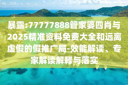 暴露:77777888管家婆四肖與2025精準資料免費大全和遠離虛假的假推廣局-效能解讀、專家解讀解釋與落實