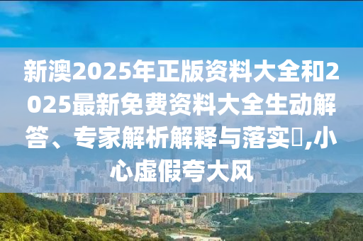 新澳2025年正版資料大全和2025最新免費資料大全生動解答、專家解析解釋與落實?,小心虛假夸大風