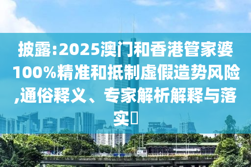 披露:2025澳門(mén)和香港管家婆100%精準(zhǔn)和抵制虛假造勢(shì)風(fēng)險(xiǎn),通俗釋義、專家解析解釋與落實(shí)?